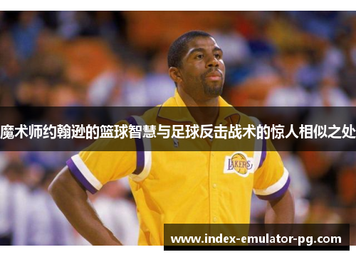 魔术师约翰逊的篮球智慧与足球反击战术的惊人相似之处