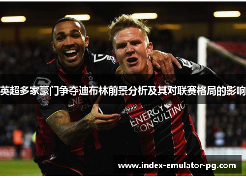 英超多家豪门争夺迪布林前景分析及其对联赛格局的影响