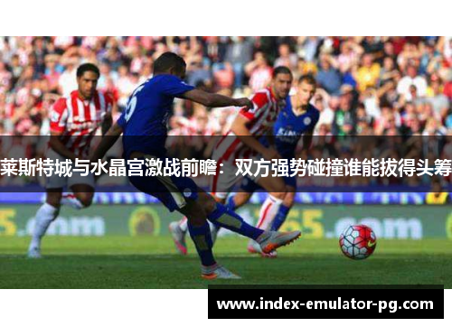 莱斯特城与水晶宫激战前瞻：双方强势碰撞谁能拔得头筹