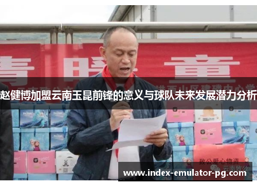 赵健博加盟云南玉昆前锋的意义与球队未来发展潜力分析 赵健博加盟云南玉昆前锋的意义与球队未来发展潜力分析