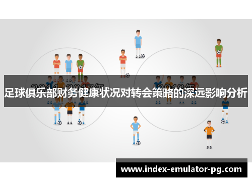 足球俱乐部财务健康状况对转会策略的深远影响分析 足球俱乐部财务健康状况对转会策略的深远影响分析