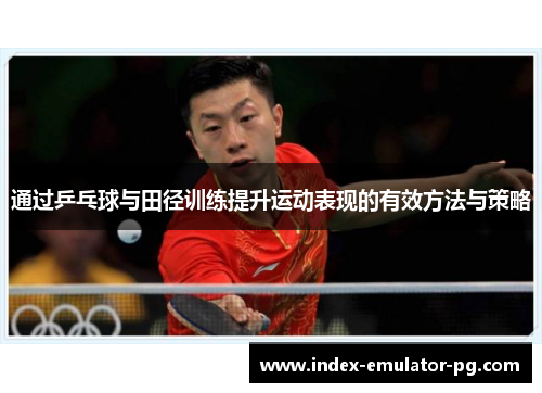 通过乒乓球与田径训练提升运动表现的有效方法与策略
