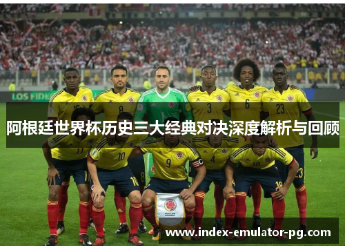阿根廷世界杯历史三大经典对决深度解析与回顾 阿根廷世界杯历史三大经典对决深度解析与回顾