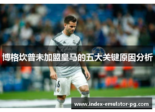 博格坎普未加盟皇马的五大关键原因分析