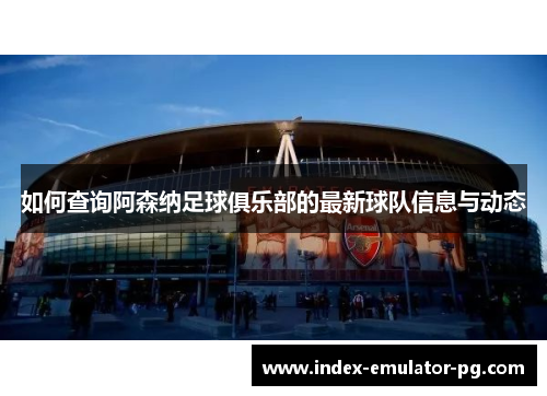如何查询阿森纳足球俱乐部的最新球队信息与动态 如何查询阿森纳足球俱乐部的最新球队信息与动态