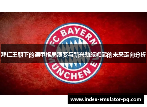 拜仁王朝下的德甲格局演变与新兴劲旅崛起的未来走向分析 拜仁王朝下的德甲格局演变与新兴劲旅崛起的未来走向分析