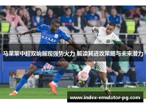 马莱莱中超双响展现强势火力 解读其进攻策略与未来潜力