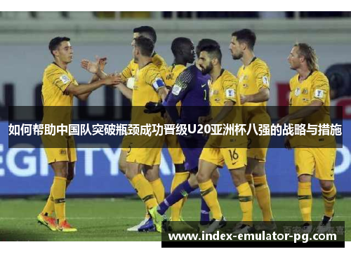 如何帮助中国队突破瓶颈成功晋级U20亚洲杯八强的战略与措施