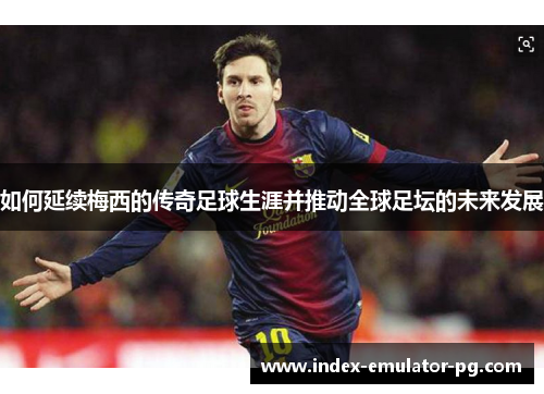 如何延续梅西的传奇足球生涯并推动全球足坛的未来发展