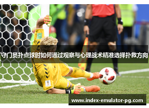 守门员扑点球时如何通过观察与心理战术精准选择扑救方向 守门员扑点球时如何通过观察与心理战术精准选择扑救方向