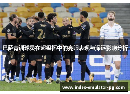 巴萨青训球员在超级杯中的亮眼表现与深远影响分析 巴萨青训球员在超级杯中的亮眼表现与深远影响分析