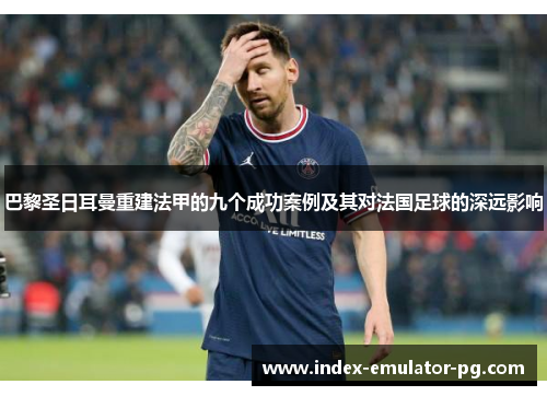 巴黎圣日耳曼重建法甲的九个成功案例及其对法国足球的深远影响 巴黎圣日耳曼重建法甲的九个成功案例及其对法国足球的深远影响