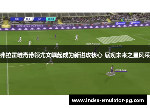 弗拉霍维奇带领尤文崛起成为新进攻核心 展现未来之星风采 弗拉霍维奇带领尤文崛起成为新进攻核心 展现未来之星风采