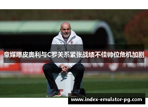 意媒曝皮奥利与C罗关系紧张战绩不佳帅位危机加剧 意媒曝皮奥利与C罗关系紧张战绩不佳帅位危机加剧