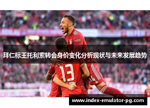 拜仁标王托利索转会身价变化分析现状与未来发展趋势 拜仁标王托利索转会身价变化分析现状与未来发展趋势