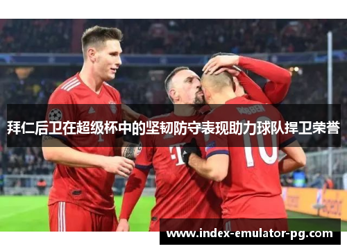 拜仁后卫在超级杯中的坚韧防守表现助力球队捍卫荣誉