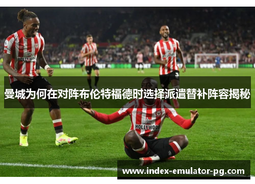 曼城为何在对阵布伦特福德时选择派遣替补阵容揭秘 曼城为何在对阵布伦特福德时选择派遣替补阵容揭秘