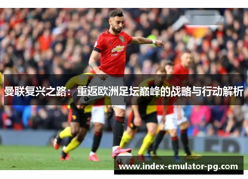 曼联复兴之路：重返欧洲足坛巅峰的战略与行动解析