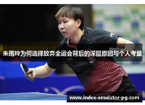 朱雨玲为何选择放弃全运会背后的深层原因与个人考量