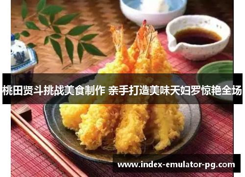 桃田贤斗挑战美食制作 亲手打造美味天妇罗惊艳全场