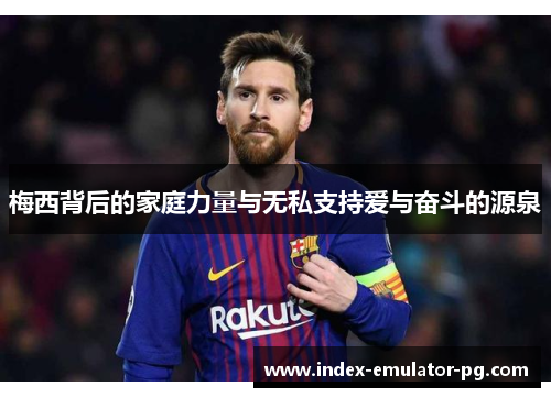 梅西背后的家庭力量与无私支持爱与奋斗的源泉