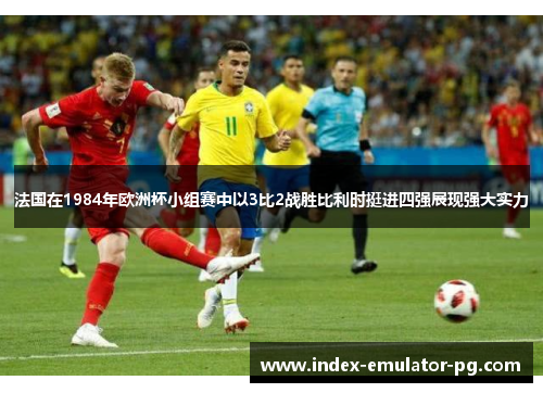 法国在1984年欧洲杯小组赛中以3比2战胜比利时挺进四强展现强大实力