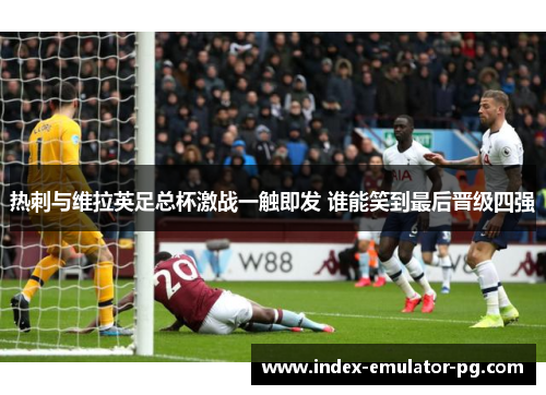 热刺与维拉英足总杯激战一触即发 谁能笑到最后晋级四强