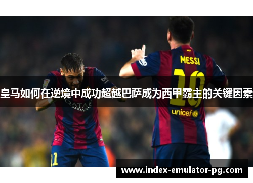 皇马如何在逆境中成功超越巴萨成为西甲霸主的关键因素