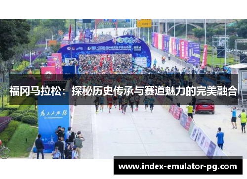 福冈马拉松：探秘历史传承与赛道魅力的完美融合