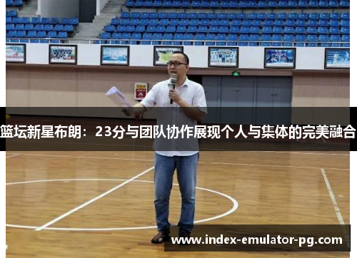 篮坛新星布朗：23分与团队协作展现个人与集体的完美融合