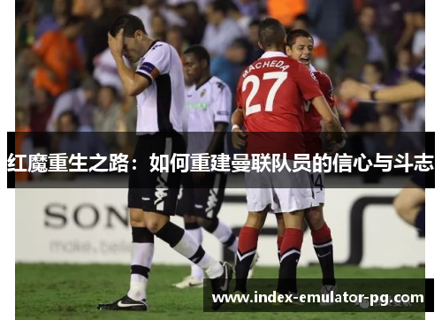 红魔重生之路：如何重建曼联队员的信心与斗志