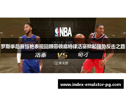 罗斯季后赛惊艳表现回顾带领底特律活塞掀起强势反击之路