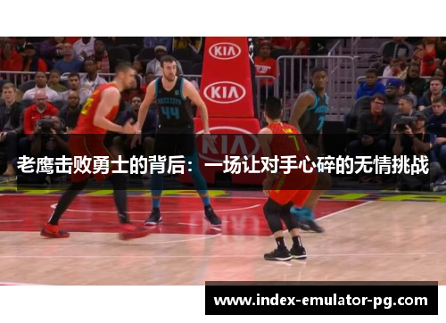 老鹰击败勇士的背后：一场让对手心碎的无情挑战