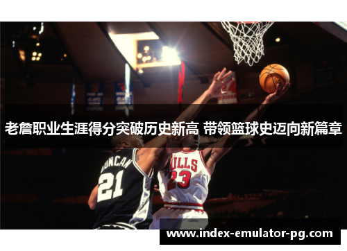 老詹职业生涯得分突破历史新高 带领篮球史迈向新篇章