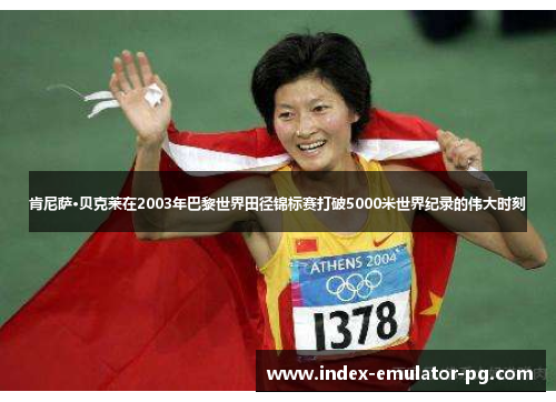 肯尼萨·贝克莱在2003年巴黎世界田径锦标赛打破5000米世界纪录的伟大时刻 肯尼萨·贝克莱在2003年巴黎世界田径锦标赛打破5000米世界纪录的伟大时刻