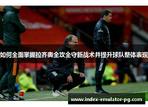 如何全面掌握拉齐奥全攻全守新战术并提升球队整体表现