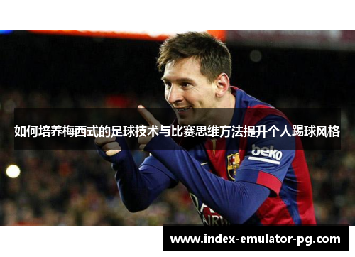 如何培养梅西式的足球技术与比赛思维方法提升个人踢球风格