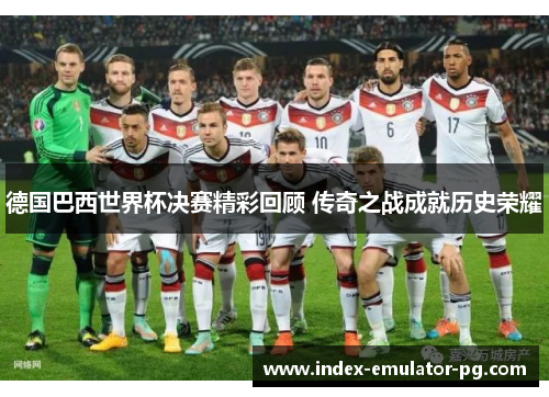 德国巴西世界杯决赛精彩回顾 传奇之战成就历史荣耀