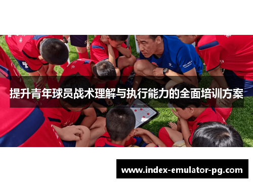 提升青年球员战术理解与执行能力的全面培训方案