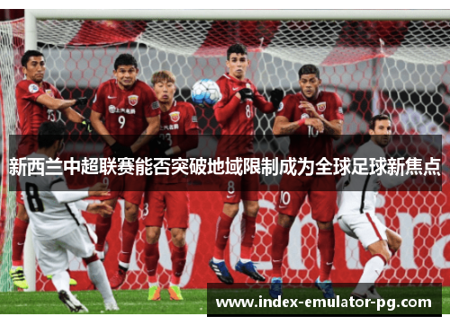 新西兰中超联赛能否突破地域限制成为全球足球新焦点
