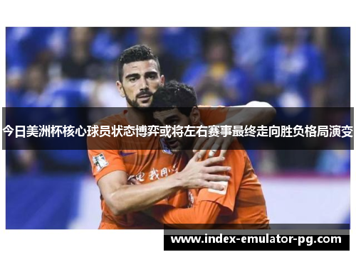 今日美洲杯核心球员状态博弈或将左右赛事最终走向胜负格局演变