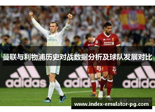 曼联与利物浦历史对战数据分析及球队发展对比