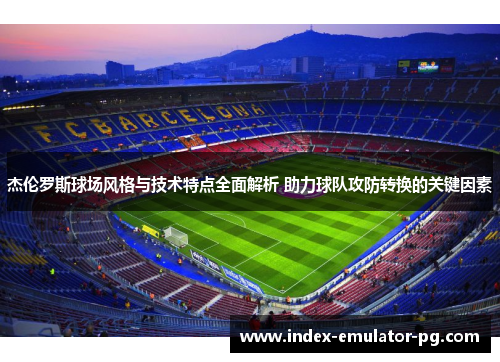 杰伦罗斯球场风格与技术特点全面解析 助力球队攻防转换的关键因素 杰伦罗斯球场风格与技术特点全面解析 助力球队攻防转换的关键因素