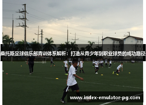 桑托斯足球俱乐部青训体系解析：打造从青少年到职业球员的成功路径