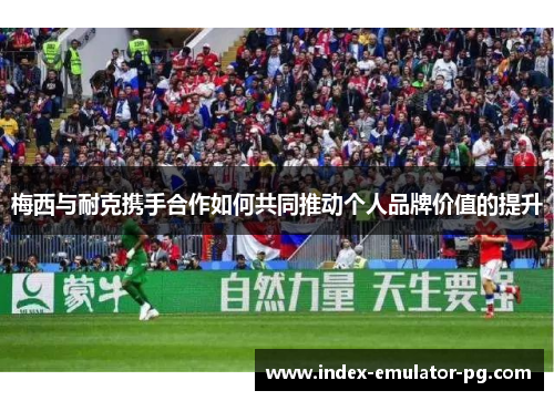 梅西与耐克携手合作如何共同推动个人品牌价值的提升