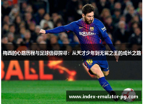 梅西的心路历程与足球信仰探寻:从天才少年到无冕之王的成长之路 梅西的心路历程与足球信仰探寻:从天才少年到无冕之王的成长之路
