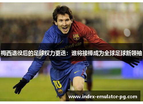 梅西退役后的足球权力更迭:谁将接棒成为全球足球新领袖 梅西退役后的足球权力更迭:谁将接棒成为全球足球新领袖