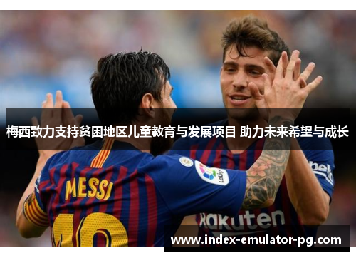 梅西致力支持贫困地区儿童教育与发展项目 助力未来希望与成长