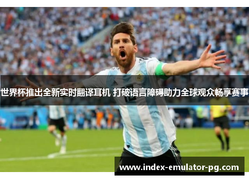 世界杯推出全新实时翻译耳机 打破语言障碍助力全球观众畅享赛事