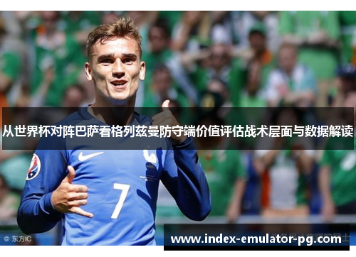 从世界杯对阵巴萨看格列兹曼防守端价值评估战术层面与数据解读